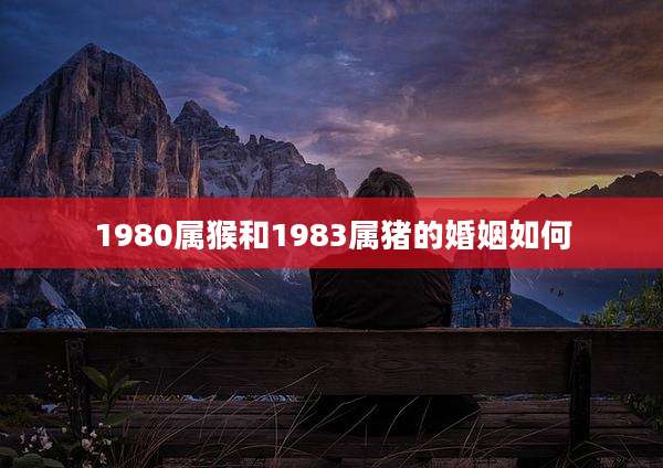 1980属猴和1983属猪的婚姻如何