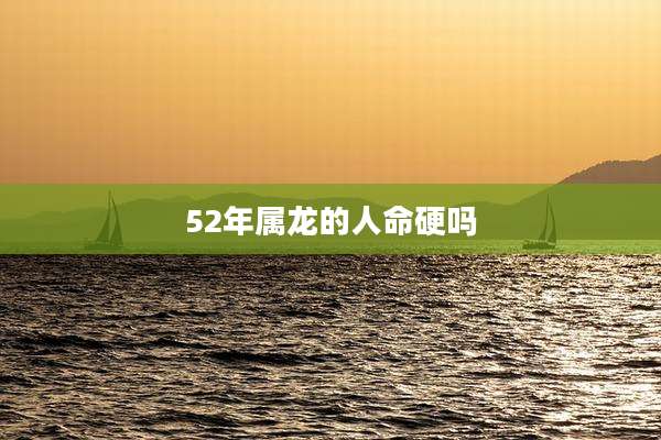 52年属龙的人命硬吗