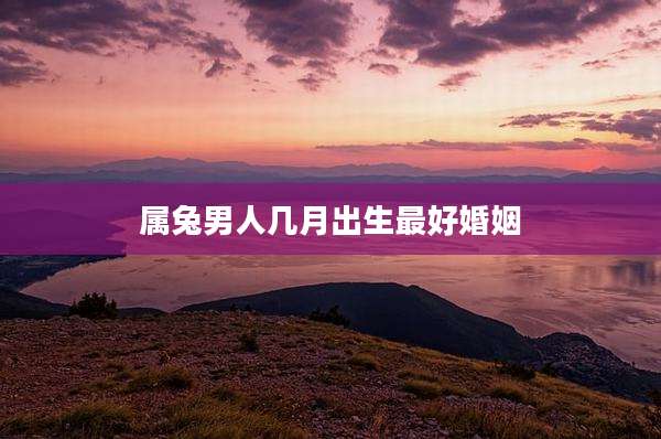 属兔男人几月出生最好婚姻