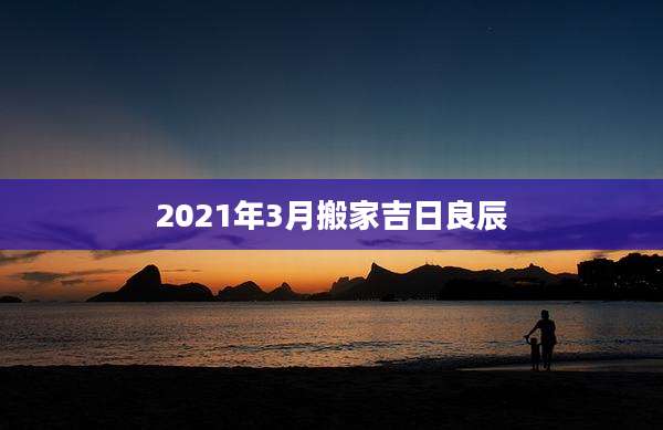 2021年3月搬家吉日良辰