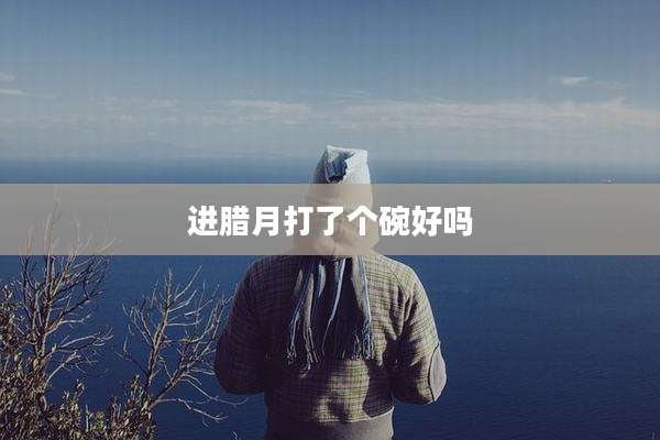 进腊月打了个碗好吗