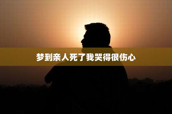 梦到亲人死了我哭得很伤心
