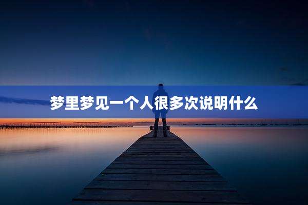 梦里梦见一个人很多次说明什么