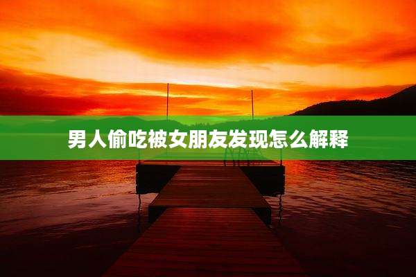 男人偷吃被女朋友发现怎么解释