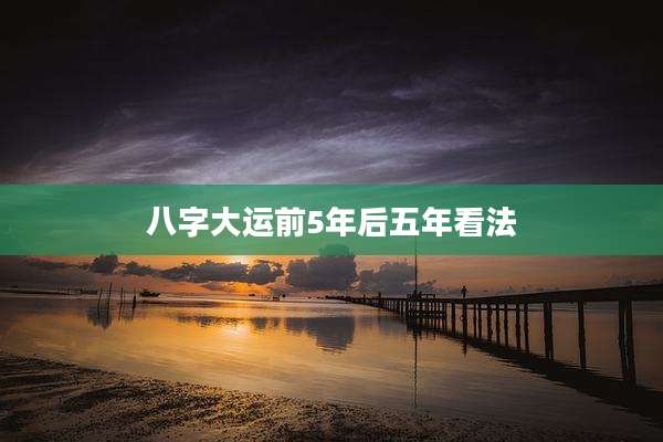 八字大运前5年后五年看法