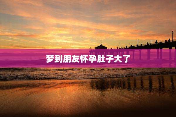 梦到朋友怀孕肚子大了