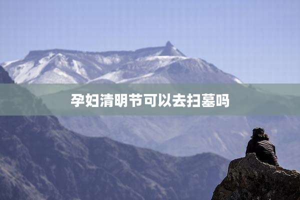 孕妇清明节可以去扫墓吗