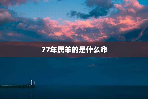 77年属羊的是什么命