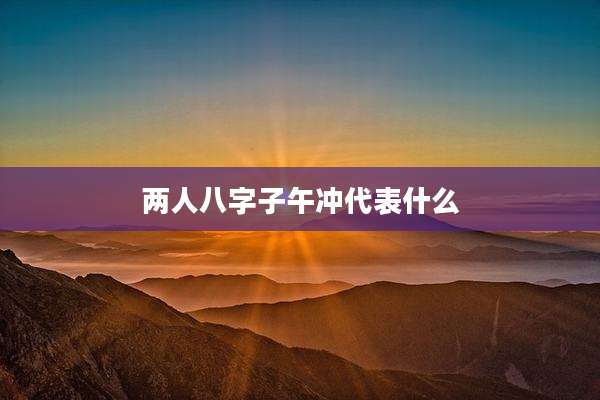 两人八字子午冲代表什么