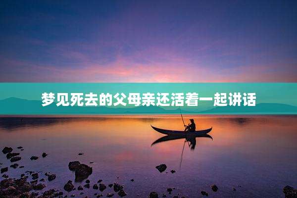 梦见死去的父母亲还活着一起讲话