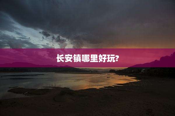 长安镇哪里好玩?