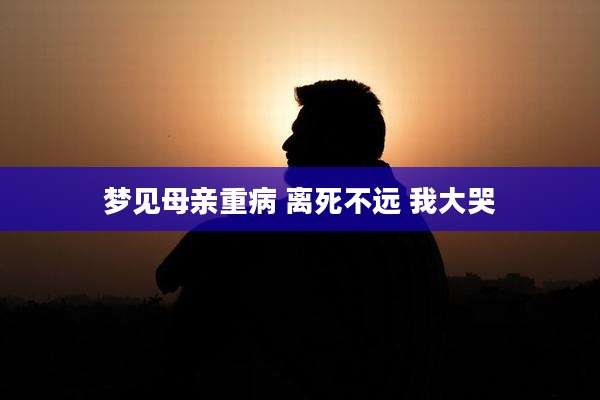 梦见母亲重病 离死不远 我大哭