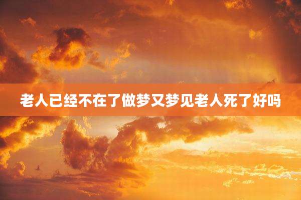 老人已经不在了做梦又梦见老人死了好吗