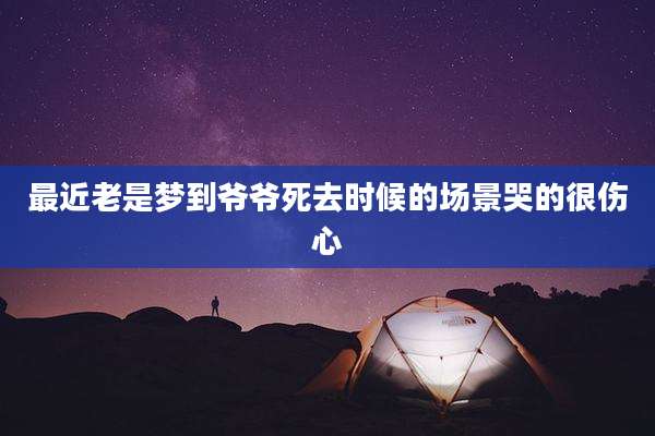 最近老是梦到爷爷死去时候的场景哭的很伤心
