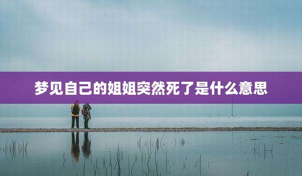 梦见自己的姐姐突然死了是什么意思