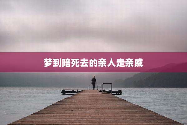 梦到陪死去的亲人走亲戚
