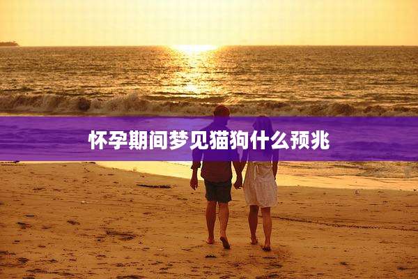 怀孕期间梦见猫狗什么预兆