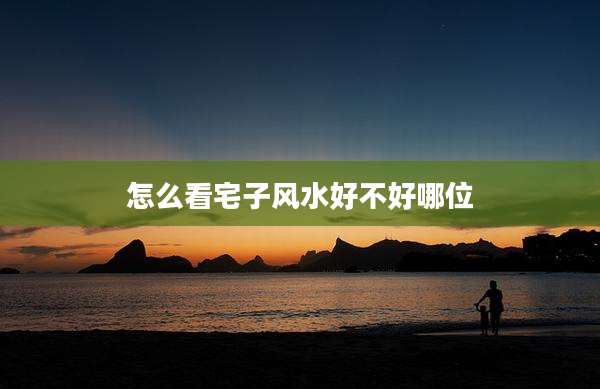怎么看宅子风水好不好哪位