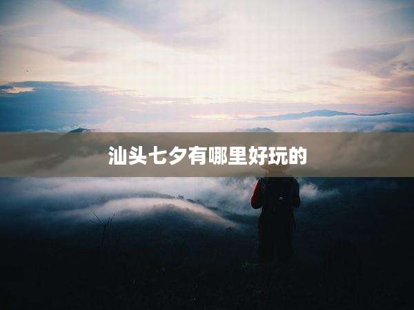 汕头七夕有哪里好玩的