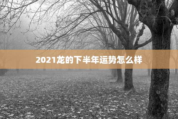 2021龙的下半年运势怎么样