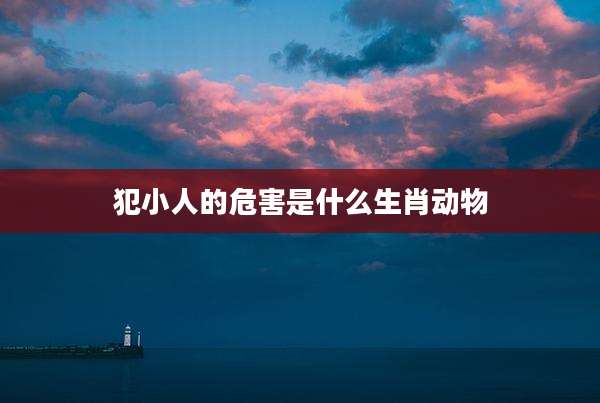 犯小人的危害是什么生肖动物