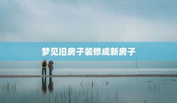 梦见旧房子装修成新房子