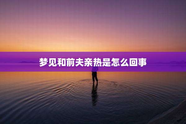 梦见和前夫亲热是怎么回事