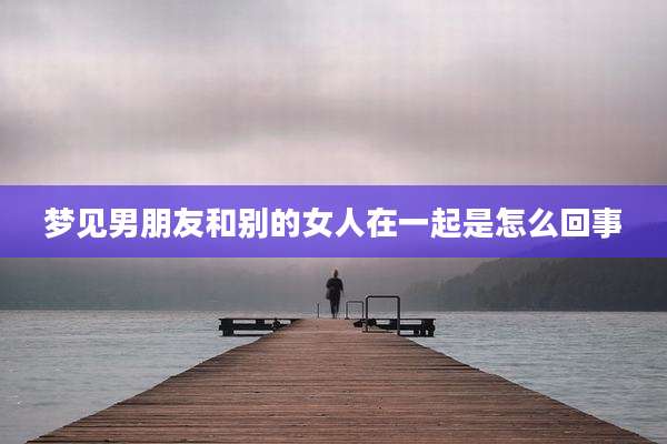 梦见男朋友和别的女人在一起是怎么回事