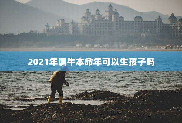 2021年属牛本命年可以生孩子吗