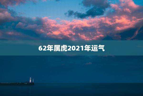 62年属虎2021年运气