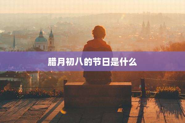 腊月初八的节日是什么
