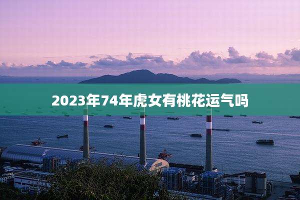 2023年74年虎女有桃花运气吗
