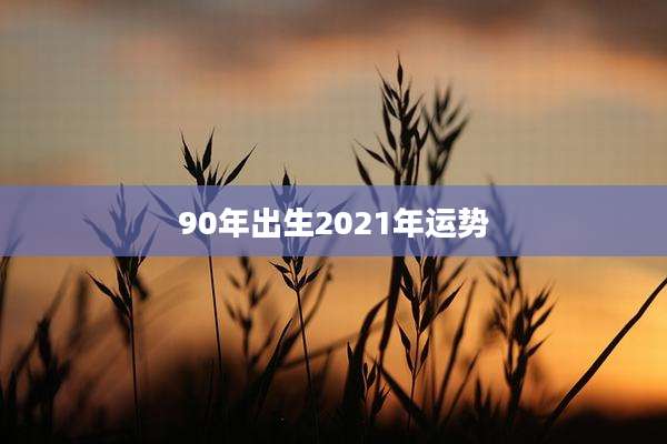 90年出生2021年运势