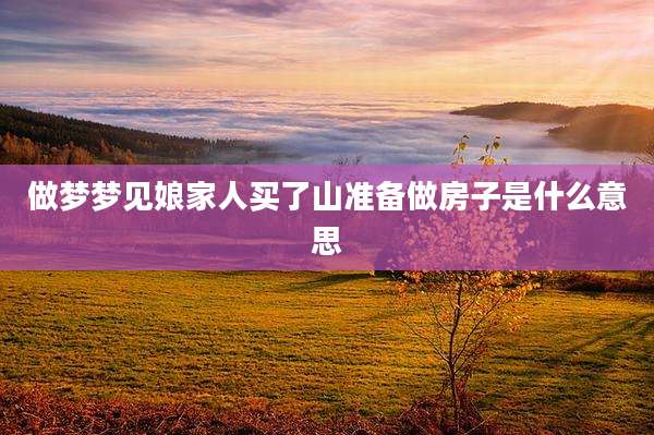 做梦梦见娘家人买了山准备做房子是什么意思