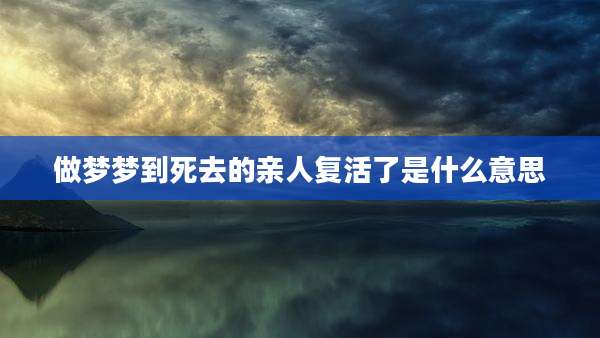 做梦梦到死去的亲人复活了是什么意思