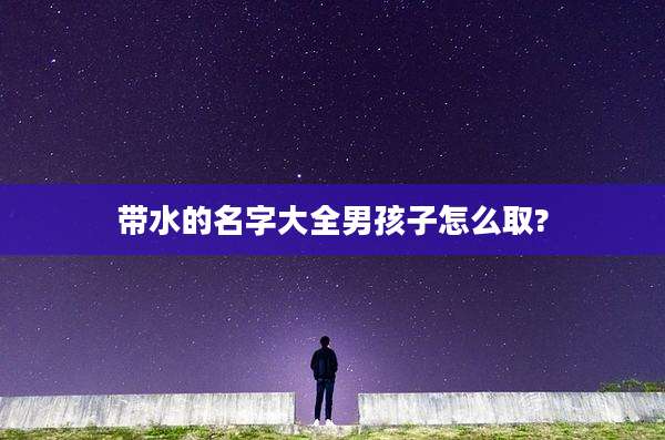 带水的名字大全男孩子怎么取?
