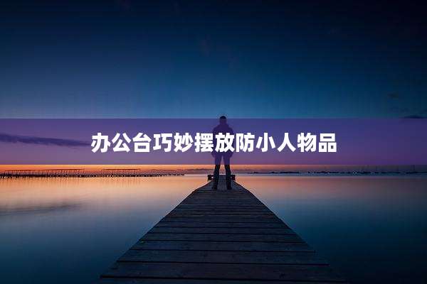 办公台巧妙摆放防小人物品