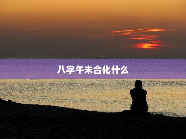 八字午未合化什么