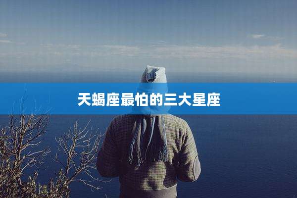 天蝎座最怕的三大星座