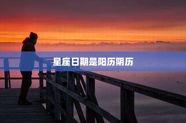星座日期是阳历阴历