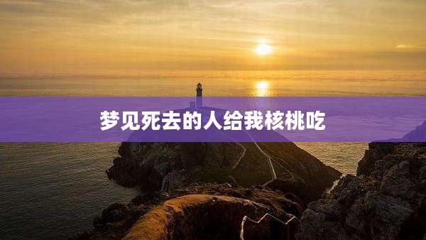 梦见死去的人给我核桃吃