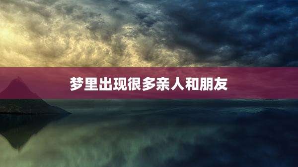 梦里出现很多亲人和朋友