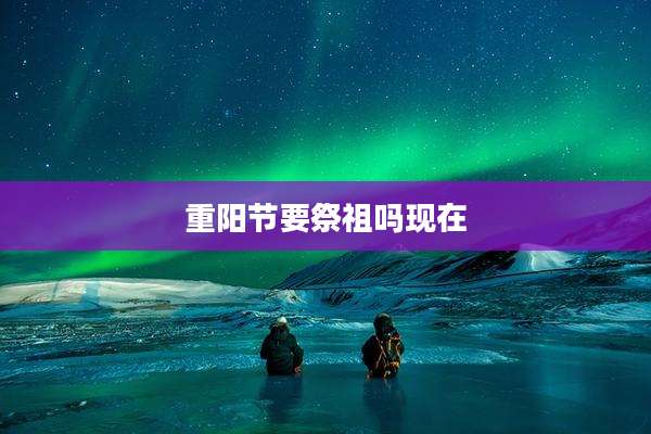 重阳节要祭祖吗现在