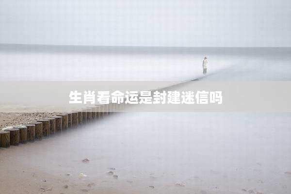 生肖看命运是封建迷信吗