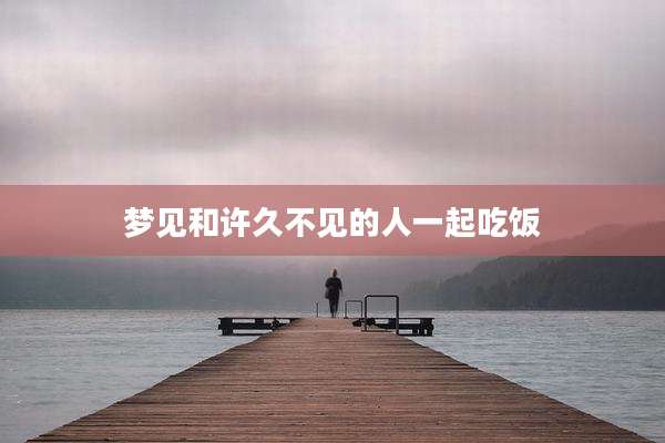 梦见和许久不见的人一起吃饭