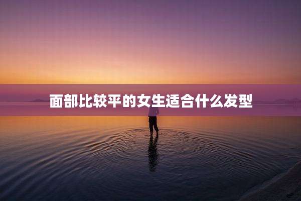 面部比较平的女生适合什么发型