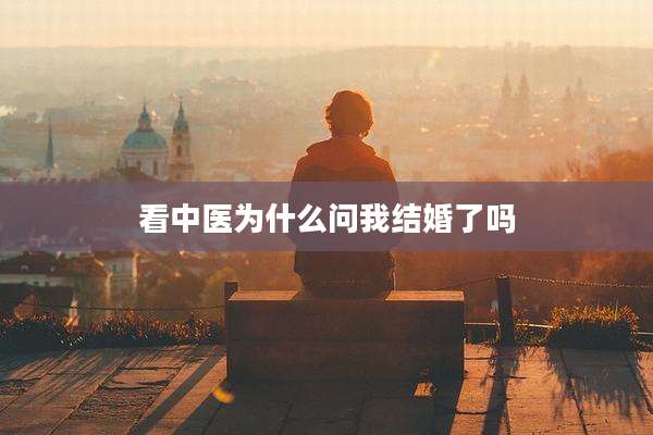 看中医为什么问我结婚了吗