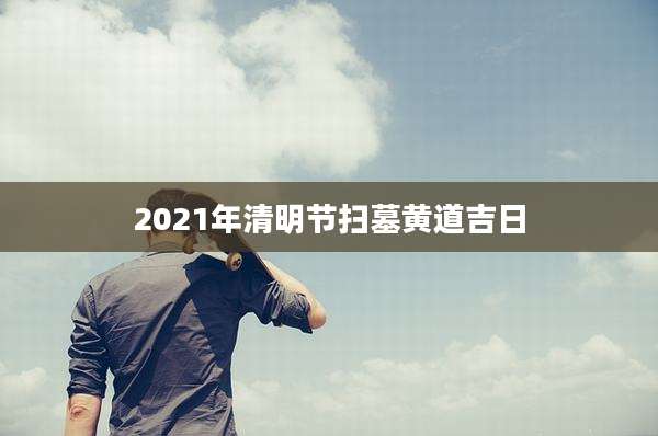 2021年清明节扫墓黄道吉日