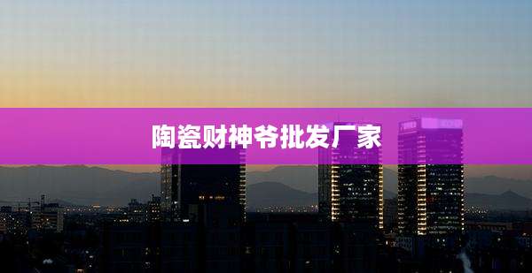 陶瓷财神爷批发厂家