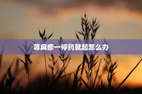 荨麻疹一停药就起怎么办